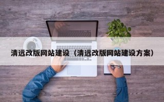 阜阳清远改版网站建设（清远改版网站建设方案）