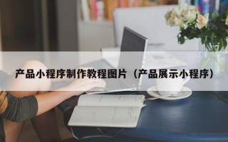 阜阳产品小程序制作教程图片（产品展示小程序）