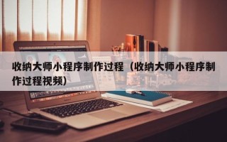 阜阳收纳大师小程序制作过程（收纳大师小程序制作过程视频）