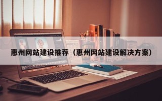 阜阳惠州网站建设推荐（惠州网站建设解决方案）