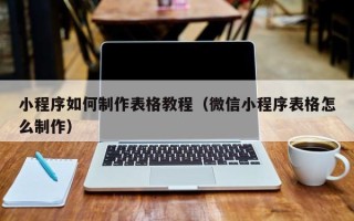 阜阳小程序如何制作表格教程（微信小程序表格怎么制作）