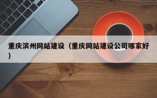 阜阳重庆滨州网站建设（重庆网站建设公司哪家好）