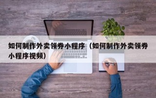阜阳如何制作外卖领券小程序（如何制作外卖领券小程序视频）