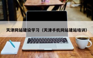 阜阳天津网站建设学习（天津手机网站建站培训）