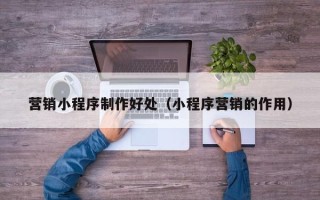 阜阳营销小程序制作好处（小程序营销的作用）