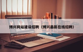 阜阳博兴网站建设招聘（博兴最新在线招聘）