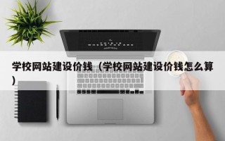 阜阳学校网站建设价钱（学校网站建设价钱怎么算）