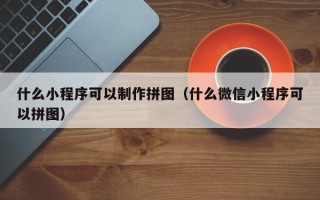 阜阳什么小程序可以制作拼图（什么微信小程序可以拼图）