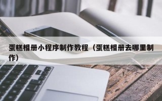 阜阳蛋糕相册小程序制作教程（蛋糕相册去哪里制作）